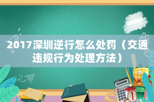 2017深圳逆行怎么處罰（交通違規行為處理方法）