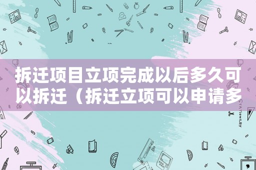 拆遷項(xiàng)目立項(xiàng)完成以后多久可以拆遷（拆遷立項(xiàng)可以申請(qǐng)多久？）
