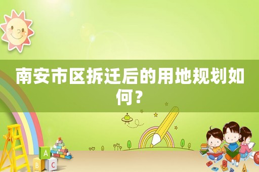 南安市區(qū)拆遷后的用地規(guī)劃如何？