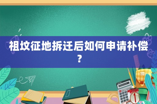 祖墳征地拆遷后如何申請補償？