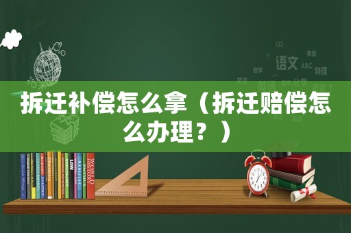拆遷補償怎么拿（拆遷賠償怎么辦理？）