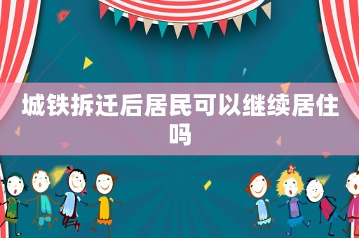城鐵拆遷后居民可以繼續(xù)居住嗎