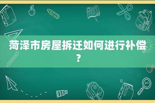 菏澤市房屋拆遷如何進行補償？