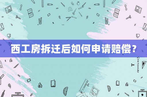 西工房拆遷后如何申請賠償？