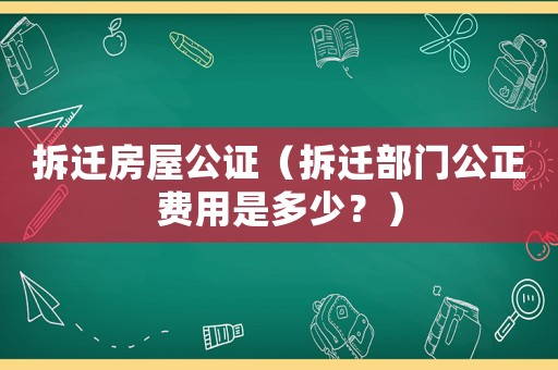 拆遷房屋公證（拆遷部門公正費用是多少？）