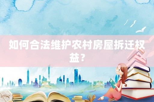 如何合法維護農村房屋拆遷權益？