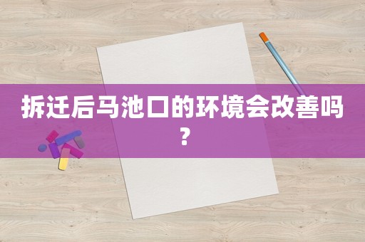拆遷后馬池口的環(huán)境會(huì)改善嗎？