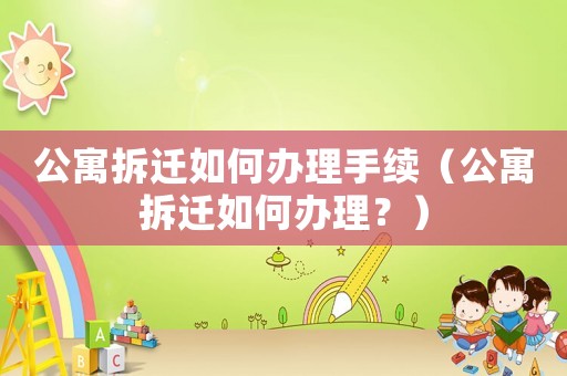 公寓拆遷如何辦理手續(xù)（公寓拆遷如何辦理？）