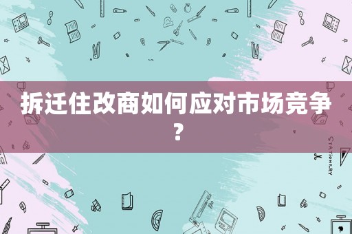 拆遷住改商如何應對市場競爭？