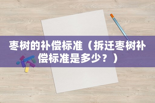 棗樹的補償標準（拆遷棗樹補償標準是多少？）