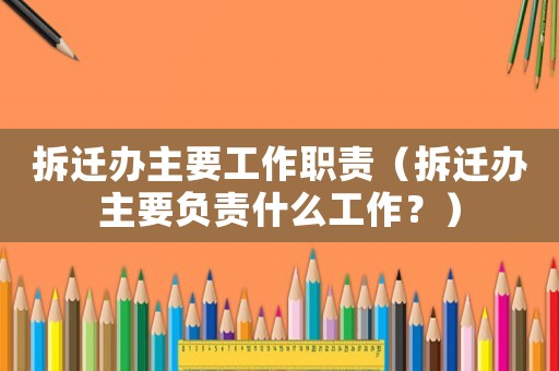 拆遷辦主要工作職責(zé)（拆遷辦主要負責(zé)什么工作？）