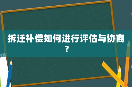 拆遷補(bǔ)償如何進(jìn)行評(píng)估與協(xié)商？