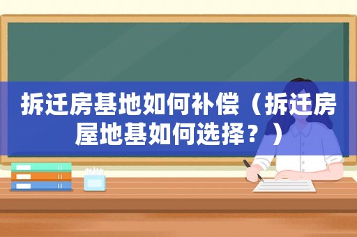 拆遷房基地如何補償（拆遷房屋地基如何選擇？）