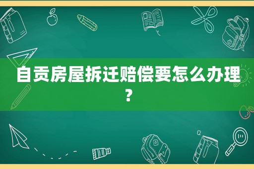 自貢房屋拆遷賠償要怎么辦理？