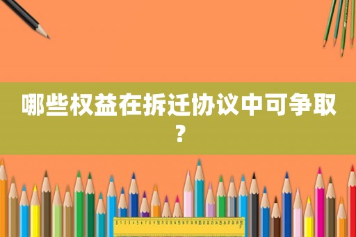 哪些權益在拆遷協議中可爭??？