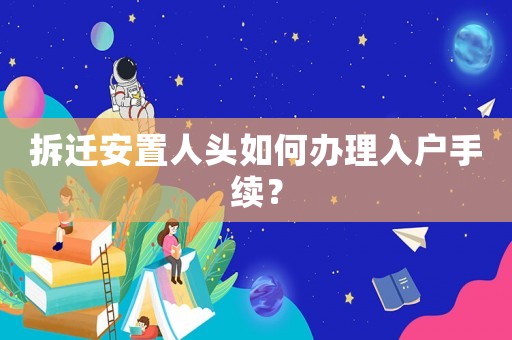拆遷安置人頭如何辦理入戶手續？