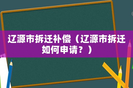 遼源市拆遷補償（遼源市拆遷如何申請？）