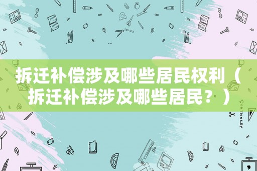 拆遷補償涉及哪些居民權利（拆遷補償涉及哪些居民？）