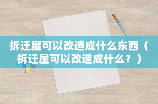 拆遷屋可以改造成什么東西（拆遷屋可以改造成什么？）