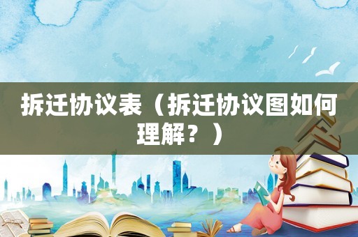 拆遷協議表（拆遷協議圖如何理解？）