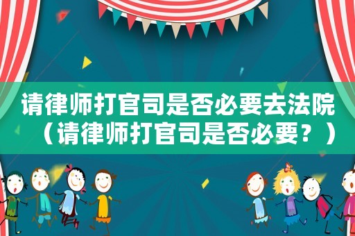 請律師打官司是否必要去法院（請律師打官司是否必要？）