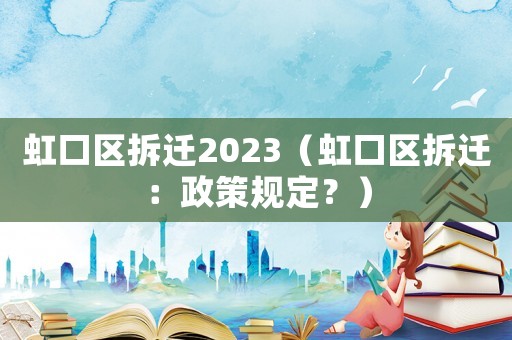 虹口區拆遷2023（虹口區拆遷：政策規定？）