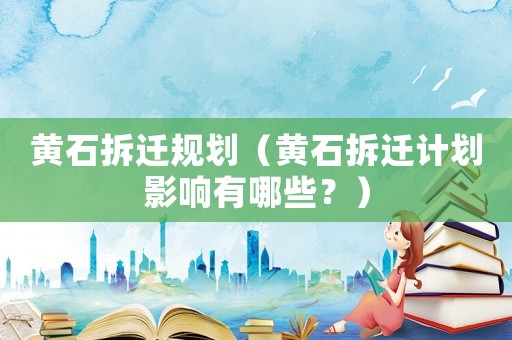 黃石拆遷規劃（黃石拆遷計劃影響有哪些？）