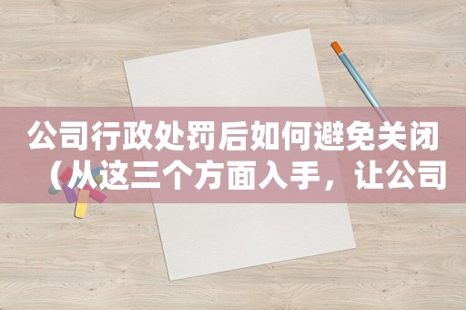 公司行政處罰后如何避免關(guān)閉（從這三個(gè)方面入手，讓公司重新崛起）