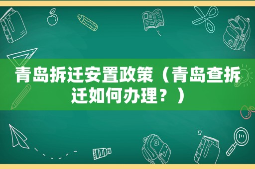 青島拆遷安置政策（青島查拆遷如何辦理？）