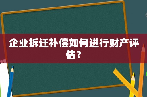 企業拆遷補償如何進行財產評估？