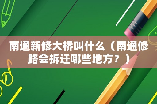 南通新修大橋叫什么（南通修路會拆遷哪些地方？）