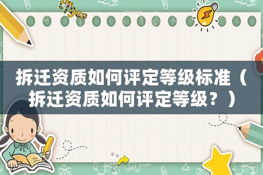 拆遷資質(zhì)如何評(píng)定等級(jí)標(biāo)準(zhǔn)（拆遷資質(zhì)如何評(píng)定等級(jí)？）