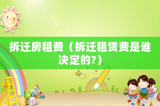 拆遷房租費（拆遷租賃費是誰決定的?）