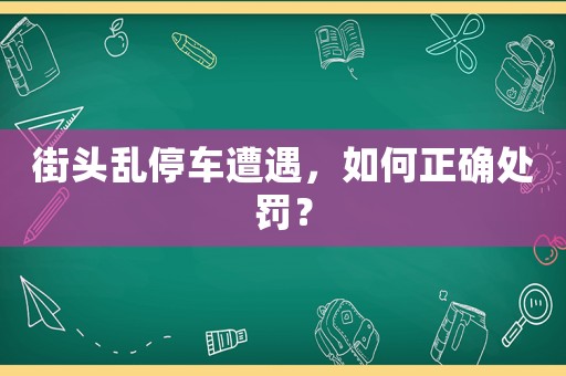 街頭亂停車遭遇，如何正確處罰？