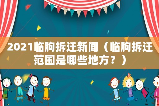 2021臨朐拆遷新聞（臨朐拆遷范圍是哪些地方？）