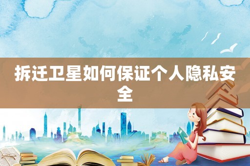 拆遷衛(wèi)星如何保證個人隱私安全