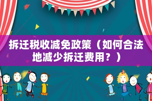 拆遷稅收減免政策（如何合法地減少拆遷費用？）