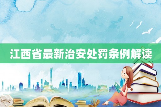 江西省最新治安處罰條例解讀