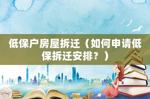 低保戶房屋拆遷（如何申請低保拆遷安排？）