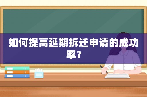 如何提高延期拆遷申請的成功率？