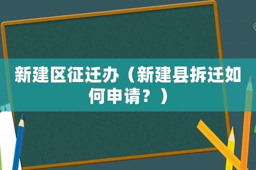 新建區征遷辦（新建縣拆遷如何申請？）