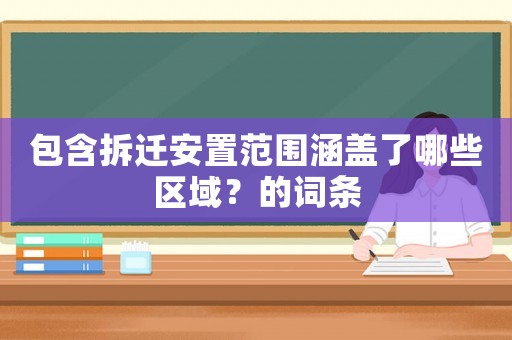 包含拆遷安置范圍涵蓋了哪些區域？的詞條