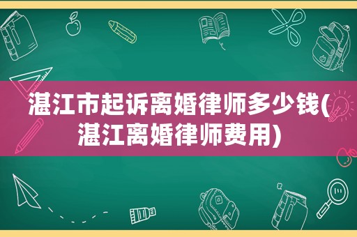 湛江市起訴離婚律師多少錢(湛江離婚律師費(fèi)用)