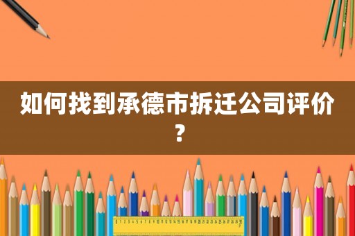 如何找到承德市拆遷公司評價？