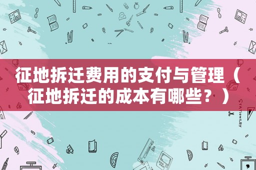 征地拆遷費用的支付與管理（征地拆遷的成本有哪些？）