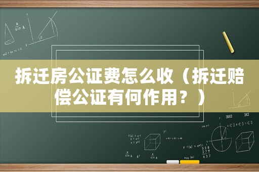 拆遷房公證費怎么收（拆遷賠償公證有何作用？）