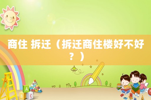 商住 拆遷（拆遷商住樓好不好？）