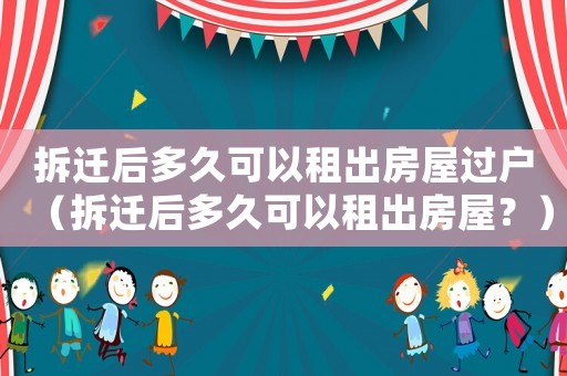 拆遷后多久可以租出房屋過戶（拆遷后多久可以租出房屋？）