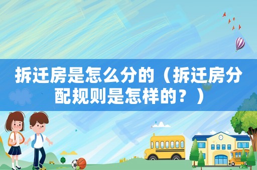 拆遷房是怎么分的（拆遷房分配規則是怎樣的？）