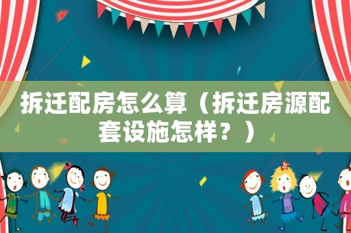拆遷配房怎么算（拆遷房源配套設施怎樣？）